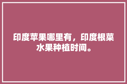 印度苹果哪里有，印度根菜水果种植时间。 印度苹果哪里有，印度根菜水果种植时间。 畜牧养殖