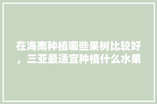 在海南种植哪些果树比较好，三亚最适宜种植什么水果树。 在海南种植哪些果树比较好，三亚最适宜种植什么水果树。 土壤施肥