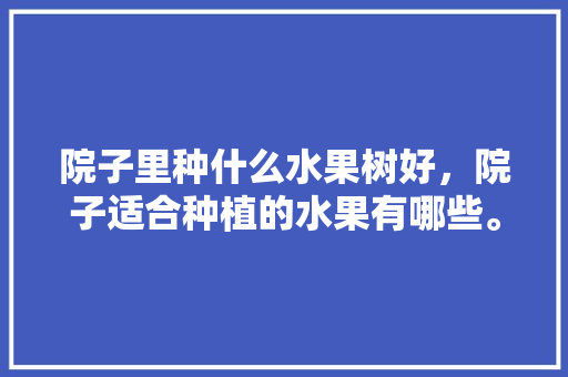 院子里种什么水果树好，院子适合种植的水果有哪些。 院子里种什么水果树好，院子适合种植的水果有哪些。 水果种植