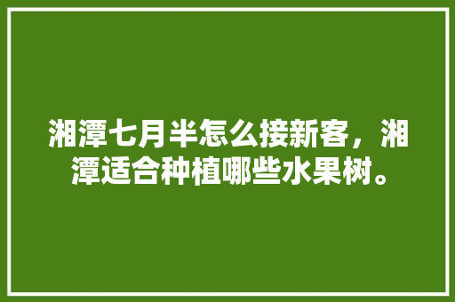 湘潭七月半怎么接新客，湘潭适合种植哪些水果树。 湘潭七月半怎么接新客，湘潭适合种植哪些水果树。 畜牧养殖