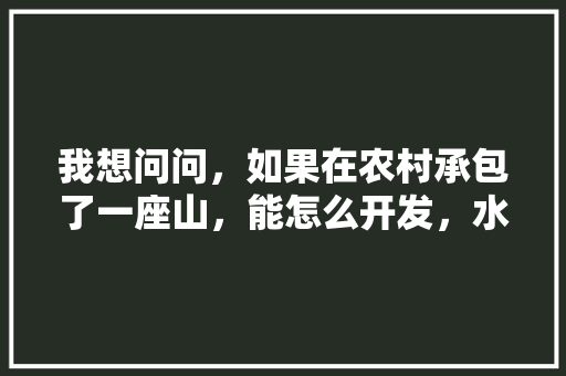 我想问问，如果在农村承包了一座山，能怎么开发，水果种植访谈记录。 我想问问，如果在农村承包了一座山，能怎么开发，水果种植访谈记录。 家禽养殖