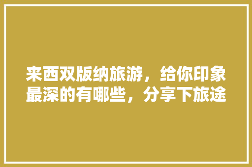 来西双版纳旅游，给你印象最深的有哪些，分享下旅途中的美食美景如何，沧源水果种植基地。 来西双版纳旅游，给你印象最深的有哪些，分享下旅途中的美食美景如何，沧源水果种植基地。 土壤施肥