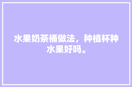 水果奶茶桶做法，种植杯种水果好吗。 水果奶茶桶做法，种植杯种水果好吗。 土壤施肥