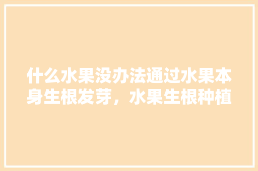 什么水果没办法通过水果本身生根发芽，水果生根种植方法。 什么水果没办法通过水果本身生根发芽，水果生根种植方法。 水果种植