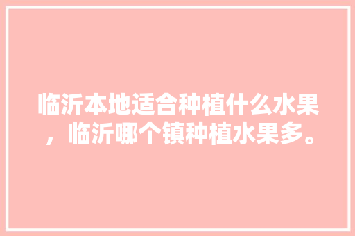 临沂本地适合种植什么水果，临沂哪个镇种植水果多。 临沂本地适合种植什么水果，临沂哪个镇种植水果多。 家禽养殖