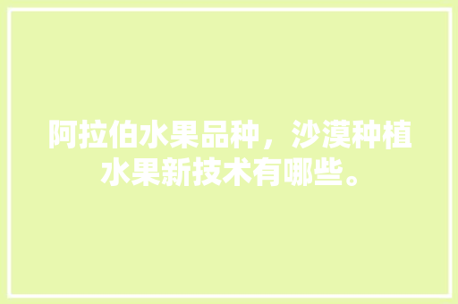 阿拉伯水果品种，沙漠种植水果新技术有哪些。 阿拉伯水果品种，沙漠种植水果新技术有哪些。 水果种植