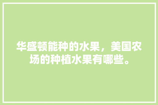 华盛顿能种的水果，美国农场的种植水果有哪些。 华盛顿能种的水果，美国农场的种植水果有哪些。 家禽养殖