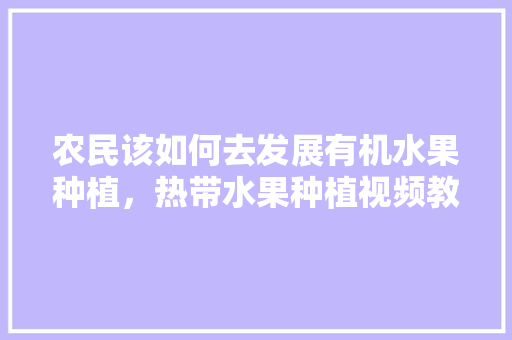 农民该如何去发展有机水果种植，热带水果种植视频教程。 农民该如何去发展有机水果种植，热带水果种植视频教程。 家禽养殖