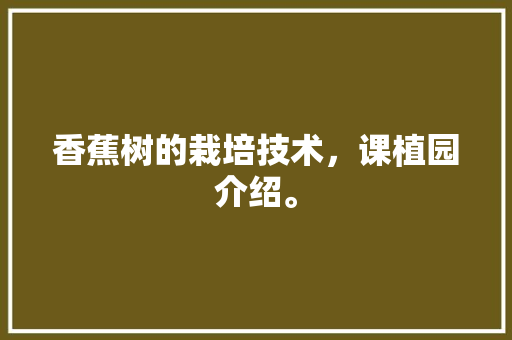 香蕉树的栽培技术，课植园介绍。 香蕉树的栽培技术，课植园介绍。 家禽养殖