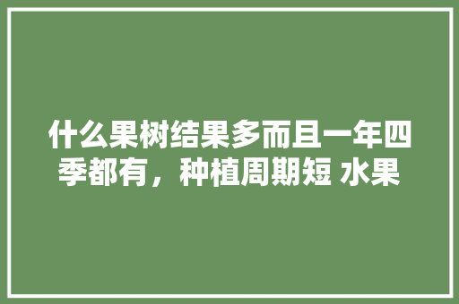 什么果树结果多而且一年四季都有，种植周期短 水果怎么办。 什么果树结果多而且一年四季都有，种植周期短 水果怎么办。 畜牧养殖