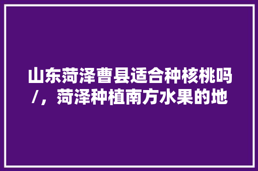 山东菏泽曹县适合种核桃吗/，菏泽种植南方水果的地方。 山东菏泽曹县适合种核桃吗/，菏泽种植南方水果的地方。 家禽养殖