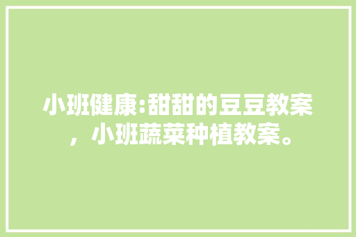 小班健康:甜甜的豆豆教案，小班蔬菜种植教案。 小班健康:甜甜的豆豆教案，小班蔬菜种植教案。 家禽养殖