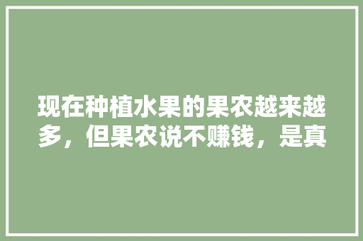 现在种植水果的果农越来越多，但果农说不赚钱，是真的吗，种植水果的朋友圈文案。 现在种植水果的果农越来越多，但果农说不赚钱，是真的吗，种植水果的朋友圈文案。 家禽养殖