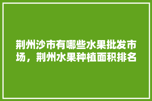 荆州沙市有哪些水果批发市场，荆州水果种植面积排名榜。 荆州沙市有哪些水果批发市场，荆州水果种植面积排名榜。 畜牧养殖