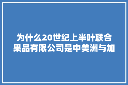 为什么20世纪上半叶联合果品有限公司是中美洲与加勒比海诸国的“国中之国”，高档水果种植园名字大全。 为什么20世纪上半叶联合果品有限公司是中美洲与加勒比海诸国的“国中之国”，高档水果种植园名字大全。 家禽养殖