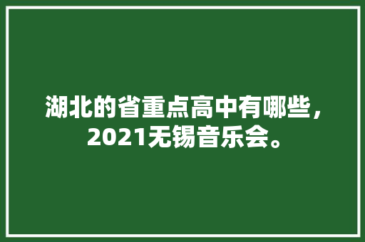 湖北的省重点高中有哪些，2021无锡音乐会。 湖北的省重点高中有哪些，2021无锡音乐会。 水果种植