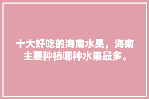 十大好吃的海南水果，海南主要种植哪种水果最多。 十大好吃的海南水果，海南主要种植哪种水果最多。 土壤施肥