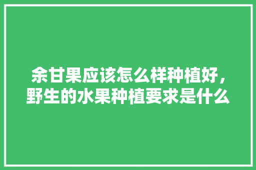 余甘果应该怎么样种植好，野生的水果种植要求是什么。 余甘果应该怎么样种植好，野生的水果种植要求是什么。 蔬菜种植