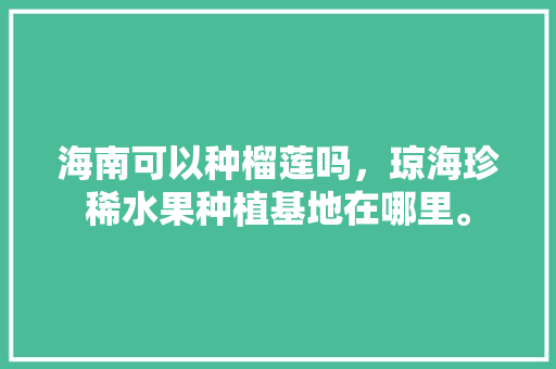 海南可以种榴莲吗，琼海珍稀水果种植基地在哪里。 海南可以种榴莲吗，琼海珍稀水果种植基地在哪里。 家禽养殖