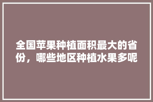 全国苹果种植面积最大的省份，哪些地区种植水果多呢。 全国苹果种植面积最大的省份，哪些地区种植水果多呢。 家禽养殖