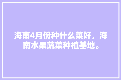 海南4月份种什么菜好，海南水果蔬菜种植基地。 海南4月份种什么菜好，海南水果蔬菜种植基地。 水果种植