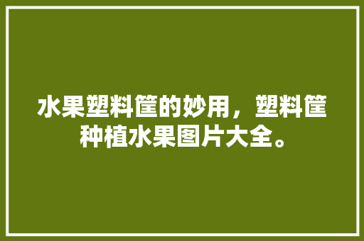 水果塑料筐的妙用，塑料筐种植水果图片大全。 水果塑料筐的妙用，塑料筐种植水果图片大全。 土壤施肥