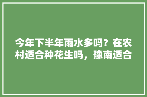 今年下半年雨水多吗？在农村适合种花生吗，豫南适合种植什么水果树。 今年下半年雨水多吗？在农村适合种花生吗，豫南适合种植什么水果树。 水果种植