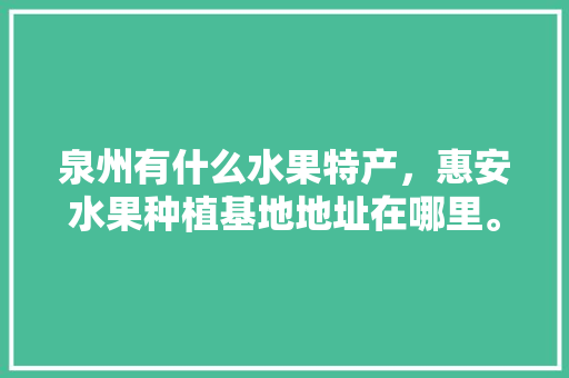 泉州有什么水果特产，惠安水果种植基地地址在哪里。 泉州有什么水果特产，惠安水果种植基地地址在哪里。 水果种植