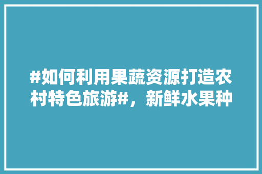 #如何利用果蔬资源打造农村特色旅游#，新鲜水果种植视频教程。 #如何利用果蔬资源打造农村特色旅游#，新鲜水果种植视频教程。 家禽养殖