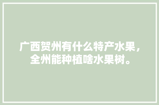 广西贺州有什么特产水果，全州能种植啥水果树。 广西贺州有什么特产水果，全州能种植啥水果树。 土壤施肥