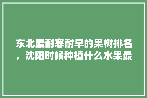 东北最耐寒耐旱的果树排名，沈阳时候种植什么水果最好。 东北最耐寒耐旱的果树排名，沈阳时候种植什么水果最好。 水果种植