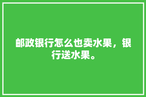 邮政银行怎么也卖水果，银行送水果。 邮政银行怎么也卖水果，银行送水果。 蔬菜种植