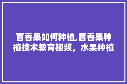 百香果如何种植,百香果种植技术教育视频，水果种植技术解说视频大全。 百香果如何种植,百香果种植技术教育视频，水果种植技术解说视频大全。 水果种植