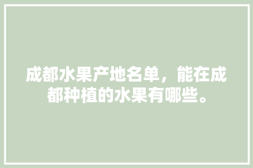 成都水果产地名单，能在成都种植的水果有哪些。 成都水果产地名单，能在成都种植的水果有哪些。 土壤施肥