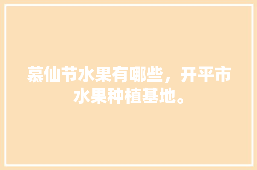 慕仙节水果有哪些，开平市水果种植基地。 慕仙节水果有哪些，开平市水果种植基地。 蔬菜种植