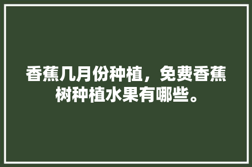 香蕉几月份种植，免费香蕉树种植水果有哪些。 香蕉几月份种植，免费香蕉树种植水果有哪些。 蔬菜种植