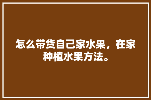 怎么带货自己家水果，在家种植水果方法。 怎么带货自己家水果，在家种植水果方法。 水果种植