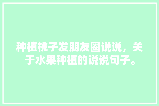 种植桃子发朋友圈说说，关于水果种植的说说句子。 种植桃子发朋友圈说说，关于水果种植的说说句子。 土壤施肥