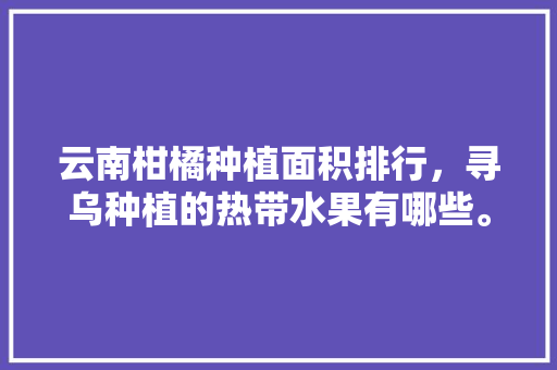 云南柑橘种植面积排行，寻乌种植的热带水果有哪些。 云南柑橘种植面积排行，寻乌种植的热带水果有哪些。 家禽养殖