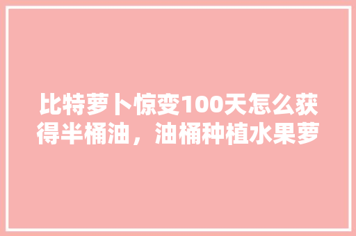 比特萝卜惊变100天怎么获得半桶油，油桶种植水果萝卜图片。 比特萝卜惊变100天怎么获得半桶油，油桶种植水果萝卜图片。 家禽养殖