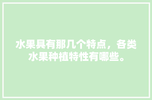 水果具有那几个特点，各类水果种植特性有哪些。 水果具有那几个特点，各类水果种植特性有哪些。 畜牧养殖