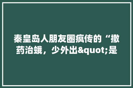 秦皇岛人朋友圈疯传的“撒药治蛾，少外出"是真的吗，秦皇岛种植什么水果好卖些。 秦皇岛人朋友圈疯传的“撒药治蛾，少外出"是真的吗，秦皇岛种植什么水果好卖些。 畜牧养殖