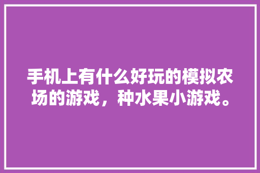 手机上有什么好玩的模拟农场的游戏，种水果小游戏。 手机上有什么好玩的模拟农场的游戏，种水果小游戏。 家禽养殖