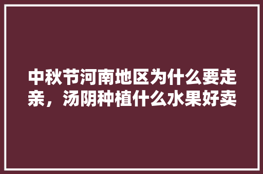 中秋节河南地区为什么要走亲，汤阴种植什么水果好卖些。 中秋节河南地区为什么要走亲，汤阴种植什么水果好卖些。 蔬菜种植