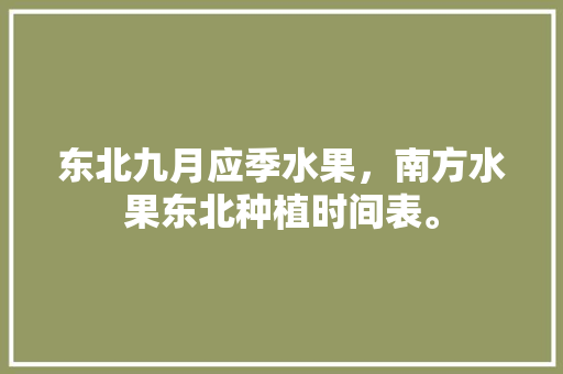 东北九月应季水果，南方水果东北种植时间表。 东北九月应季水果，南方水果东北种植时间表。 蔬菜种植