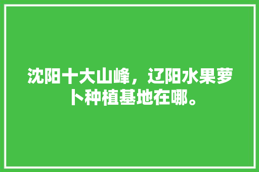 沈阳十大山峰，辽阳水果萝卜种植基地在哪。 沈阳十大山峰，辽阳水果萝卜种植基地在哪。 家禽养殖