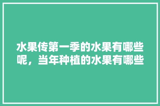 水果传第一季的水果有哪些呢，当年种植的水果有哪些。 水果传第一季的水果有哪些呢，当年种植的水果有哪些。 土壤施肥