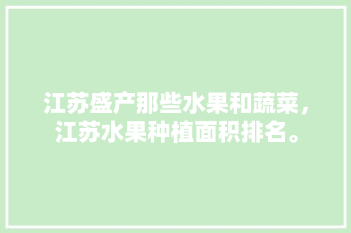 江苏盛产那些水果和蔬菜，江苏水果种植面积排名。 江苏盛产那些水果和蔬菜，江苏水果种植面积排名。 蔬菜种植