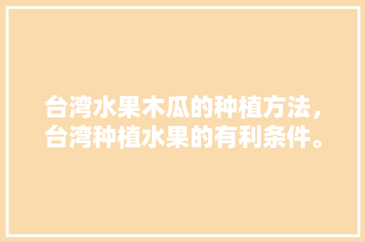 台湾水果木瓜的种植方法，台湾种植水果的有利条件。 台湾水果木瓜的种植方法，台湾种植水果的有利条件。 畜牧养殖