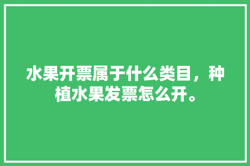 水果开票属于什么类目，种植水果发票怎么开。 水果开票属于什么类目，种植水果发票怎么开。 土壤施肥